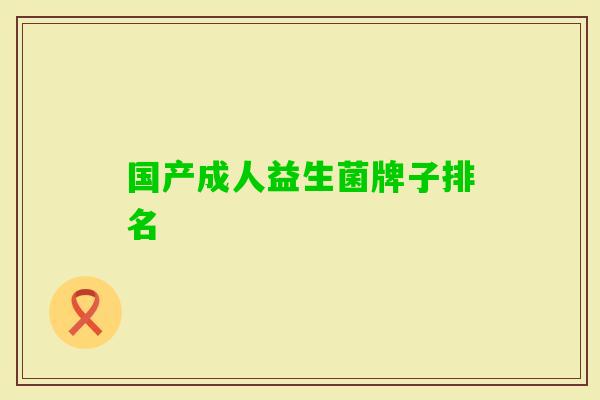 国产成人益生菌牌子排名 国产成人益生菌牌子排名