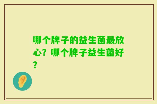 哪个牌子的益生菌放心？哪个牌子益生菌好？