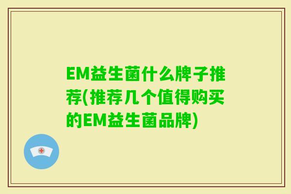 EM益生菌什么牌子推荐(推荐几个值得购买的EM益生菌品牌) EM益生菌什么牌子推荐(推荐几个值得购买的EM益生菌品牌)