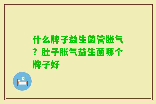 什么牌子益生菌管?肚子益生菌哪个牌子好 什么牌子益生菌管?肚子益生菌哪个牌子好
