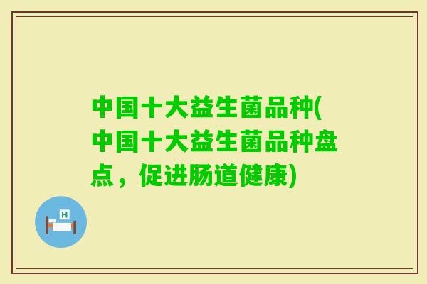 中国十大益生菌品种(中国十大益生菌品种盘点，促进肠道健康)