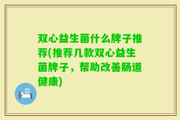 双心益生菌什么牌子推荐(推荐几款双心益生菌牌子，帮助改善肠道健康)