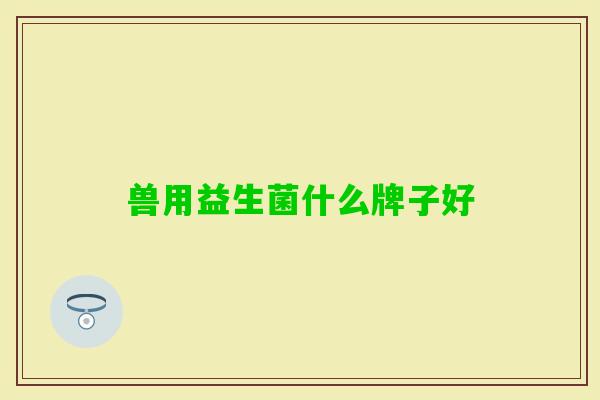 兽用益生菌什么牌子好 兽用益生菌什么牌子好
