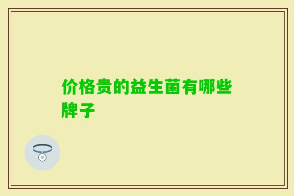 价格贵的益生菌有哪些牌子 价格贵的益生菌有哪些牌子