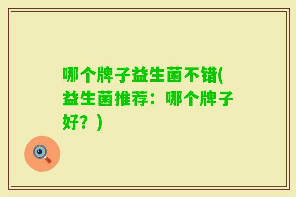 哪个牌子益生菌不错(益生菌推荐:哪个牌子好?) 哪个牌子益生菌不错(益生菌推荐:哪个牌子好?)