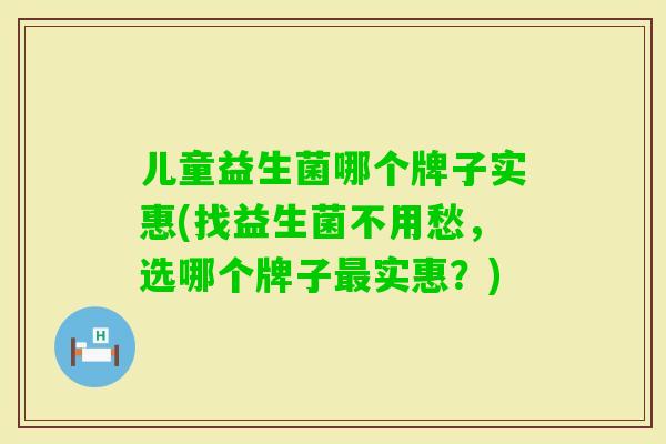 儿童益生菌哪个牌子实惠(找益生菌不用愁,选哪个牌子实惠?) 儿童益生菌哪个牌子实惠(找益生菌不用愁,选哪个牌子实惠?)
