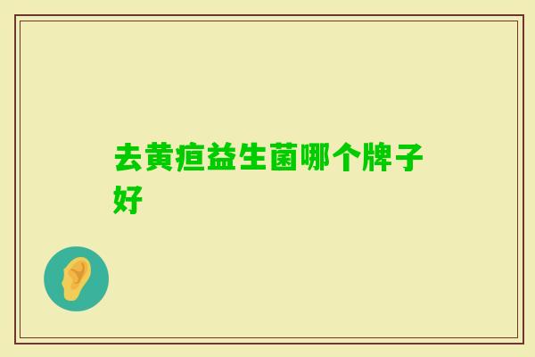 去黄疸益生菌哪个牌子好 去黄疸益生菌哪个牌子好