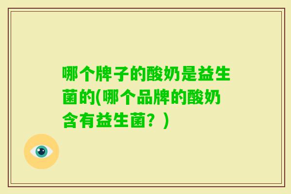 哪个牌子的酸奶是益生菌的(哪个品牌的酸奶含有益生菌?) 哪个牌子的酸奶是益生菌的(哪个品牌的酸奶含有益生菌?)