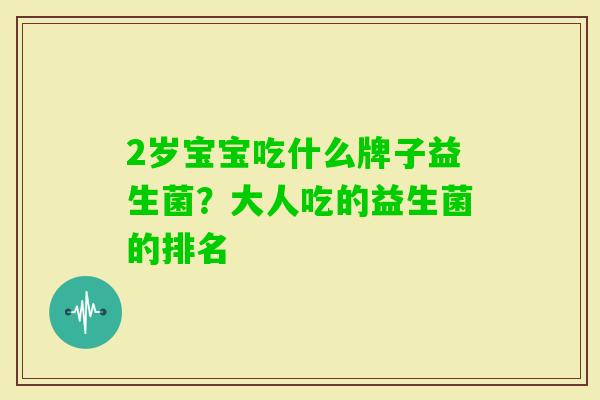 2岁宝宝吃什么牌子益生菌?大人吃的益生菌的排名 2岁宝宝吃什么牌子益生菌?大人吃的益生菌的排名