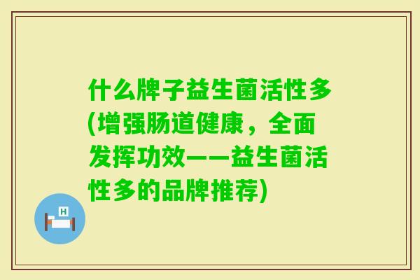 什么牌子益生菌活性多(增强肠道健康，全面发挥功效——益生菌活性多的品牌推荐)
