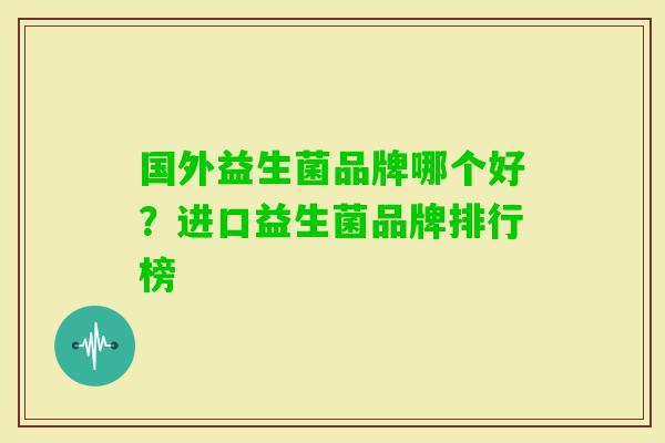 国外益生菌品牌哪个好？进口益生菌品牌排行榜
