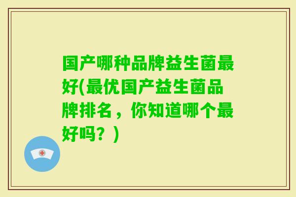 国产哪种品牌益生菌好(优国产益生菌品牌排名,你知道哪个好吗?) 国产哪种品牌益生菌好(优国产益生菌品牌排名,你知道哪个好吗?)