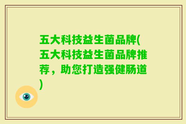 五大科技益生菌品牌(五大科技益生菌品牌推荐,助您打造强健肠道) 五大科技益生菌品牌(五大科技益生菌品牌推荐,助您打造强健肠道)