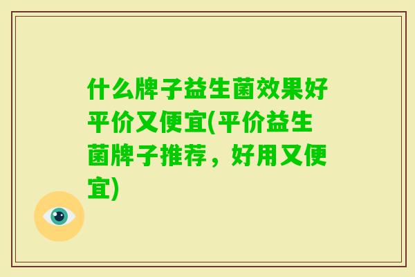 什么牌子益生菌效果好平价又便宜(平价益生菌牌子推荐,好用又便宜) 什么牌子益生菌效果好平价又便宜(平价益生菌牌子推荐,好用又便宜)