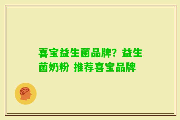 喜宝益生菌品牌?益生菌奶粉 推荐喜宝品牌 喜宝益生菌品牌?益生菌奶粉 推荐喜宝品牌