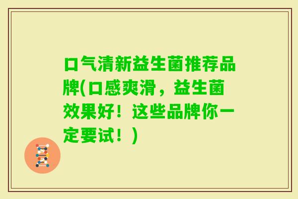 口气清新益生菌推荐品牌(口感爽滑,益生菌效果好!这些品牌你一定要试!) 口气清新益生菌推荐品牌(口感爽滑,益生菌效果好!这些品牌你一定要试!)