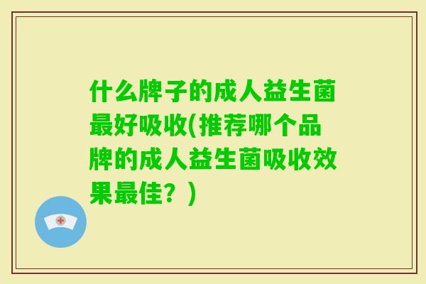 什么牌子的成人益生菌好吸收(推荐哪个品牌的成人益生菌吸收效果佳?) 什么牌子的成人益生菌好吸收(推荐哪个品牌的成人益生菌吸收效果佳?)