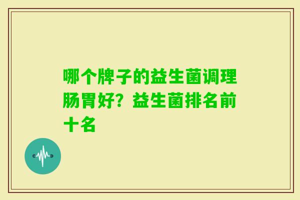 哪个牌子的益生菌调理肠胃好?益生菌排名前十名 哪个牌子的益生菌调理肠胃好?益生菌排名前十名