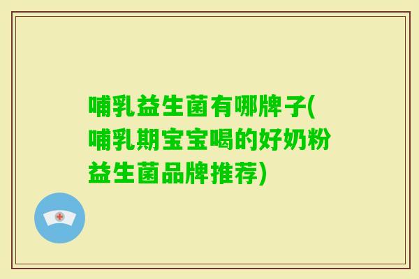 哺乳益生菌有哪牌子(哺乳期宝宝喝的好奶粉益生菌品牌推荐) 哺乳益生菌有哪牌子(哺乳期宝宝喝的好奶粉益生菌品牌推荐)
