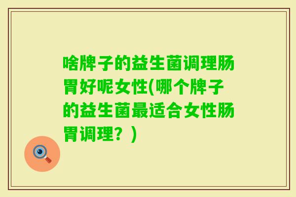 啥牌子的益生菌调理肠胃好呢女性(哪个牌子的益生菌适合女性肠胃调理？)