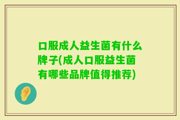 口服成人益生菌有什么牌子(成人口服益生菌有哪些品牌值得推荐) 口服成人益生菌有什么牌子(成人口服益生菌有哪些品牌值得推荐)