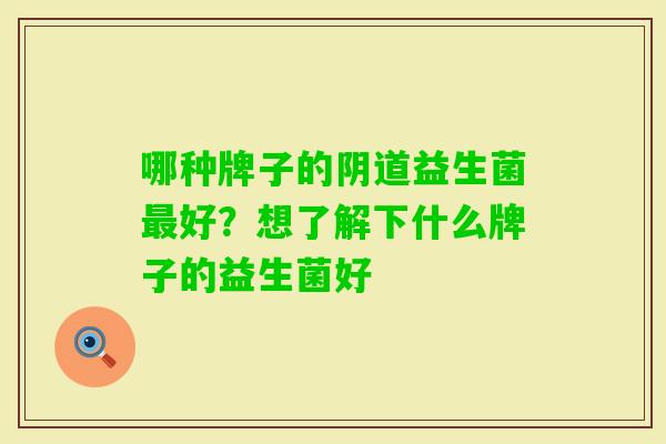 哪种牌子的益生菌好?想了解下什么牌子的益生菌好 哪种牌子的益生菌好?想了解下什么牌子的益生菌好