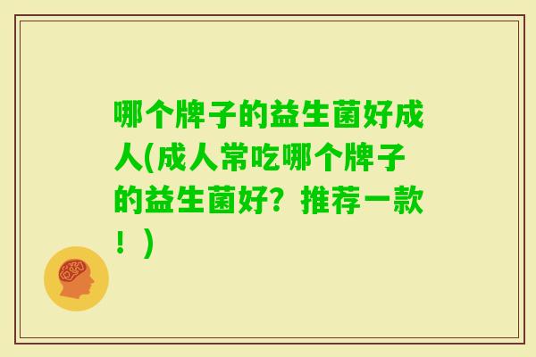 哪个牌子的益生菌好成人(成人常吃哪个牌子的益生菌好?推荐一款!) 哪个牌子的益生菌好成人(成人常吃哪个牌子的益生菌好?推荐一款!)
