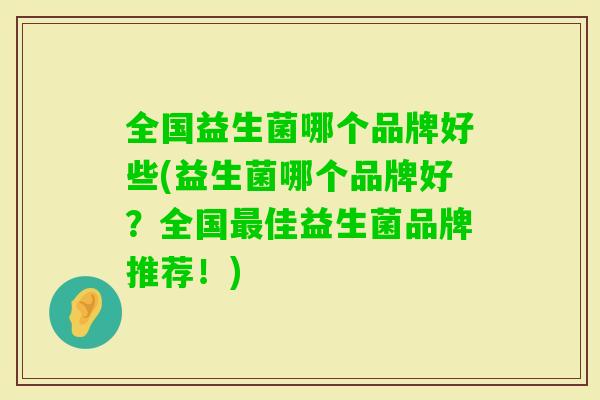 全国益生菌哪个品牌好些(益生菌哪个品牌好?全国佳益生菌品牌推荐!) 全国益生菌哪个品牌好些(益生菌哪个品牌好?全国佳益生菌品牌推荐!)