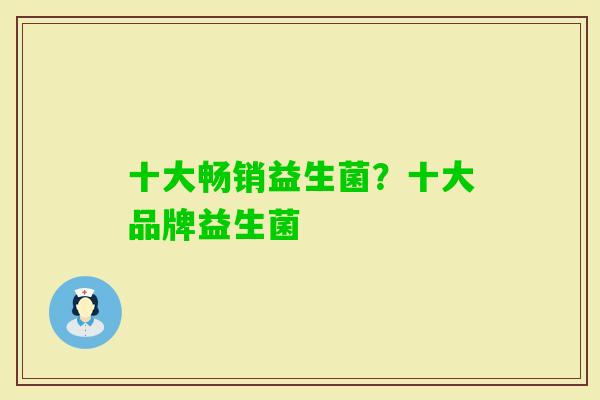 十大畅销益生菌？十大品牌益生菌