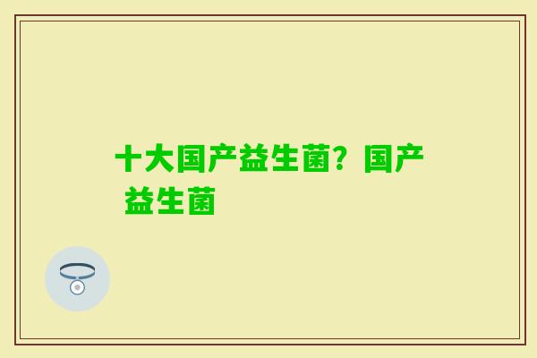 十大国产益生菌?国产 益生菌 十大国产益生菌?国产 益生菌