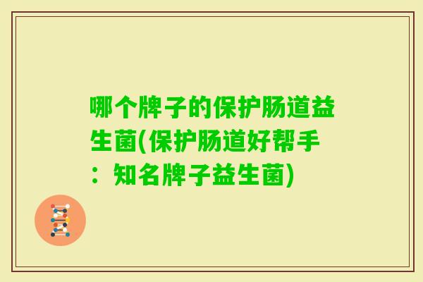 哪个牌子的保护肠道益生菌(保护肠道好帮手：知名牌子益生菌)