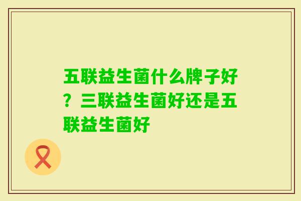 五联益生菌什么牌子好？三联益生菌好还是五联益生菌好