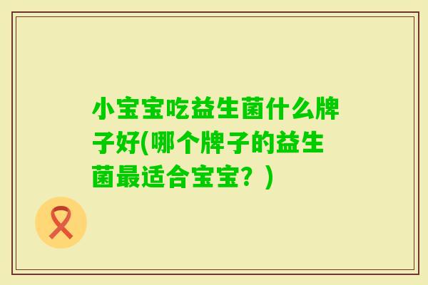 小宝宝吃益生菌什么牌子好(哪个牌子的益生菌适合宝宝？)