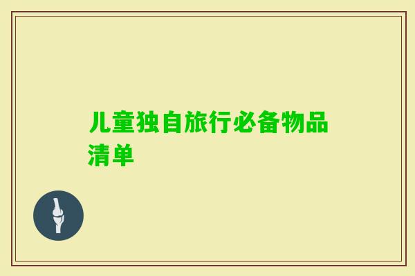 儿童独自旅行必备物品清单 儿童独自旅行必备物品清单