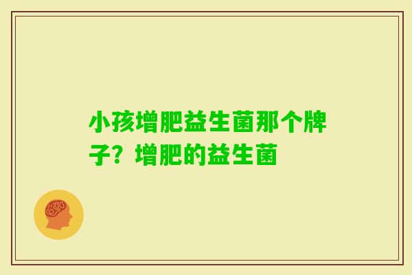 小孩增肥益生菌那个牌子?增肥的益生菌 小孩增肥益生菌那个牌子?增肥的益生菌