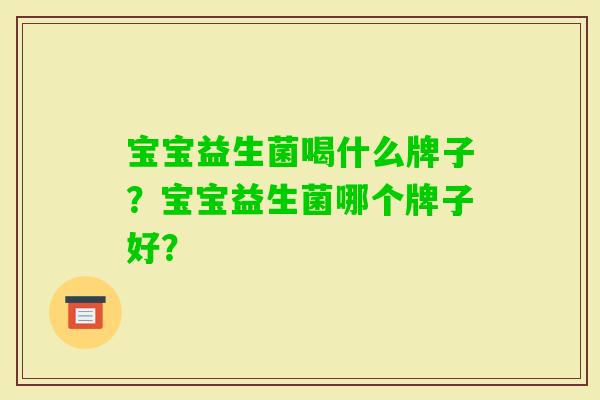 宝宝益生菌喝什么牌子?宝宝益生菌哪个牌子好? 宝宝益生菌喝什么牌子?宝宝益生菌哪个牌子好?