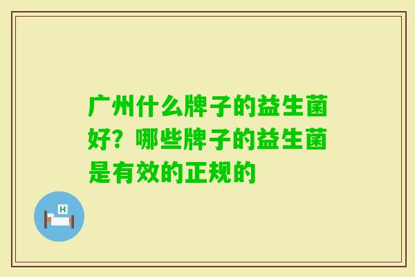 广州什么牌子的益生菌好?哪些牌子的益生菌是有效的正规的 广州什么牌子的益生菌好?哪些牌子的益生菌是有效的正规的
