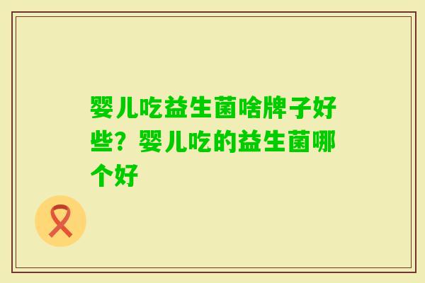 婴儿吃益生菌啥牌子好些？婴儿吃的益生菌哪个好