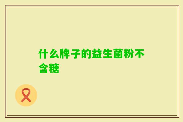 什么牌子的益生菌粉不含糖 什么牌子的益生菌粉不含糖