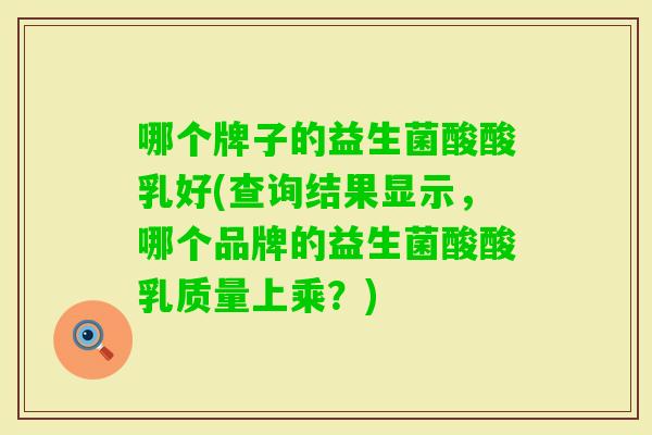 哪个牌子的益生菌酸酸乳好(查询结果显示，哪个品牌的益生菌酸酸乳质量上乘？)