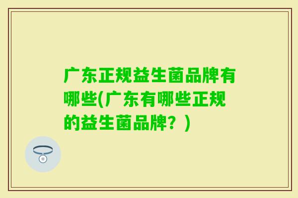 广东正规益生菌品牌有哪些(广东有哪些正规的益生菌品牌?) 广东正规益生菌品牌有哪些(广东有哪些正规的益生菌品牌?)