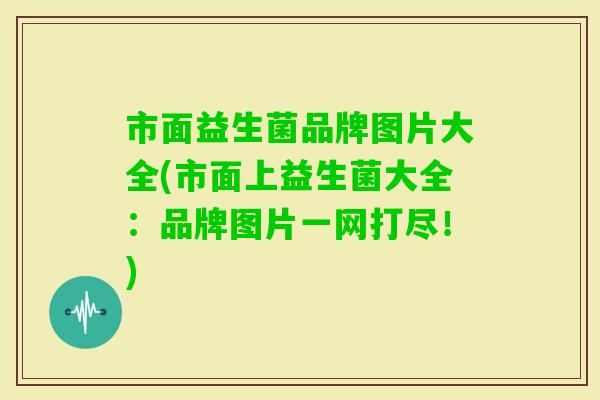 市面益生菌品牌图片大全(市面上益生菌大全：品牌图片一网打尽！)