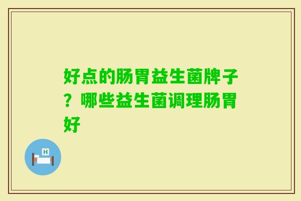 好点的肠胃益生菌牌子?哪些益生菌调理肠胃好 好点的肠胃益生菌牌子?哪些益生菌调理肠胃好