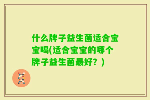 什么牌子益生菌适合宝宝喝(适合宝宝的哪个牌子益生菌好?) 什么牌子益生菌适合宝宝喝(适合宝宝的哪个牌子益生菌好?)