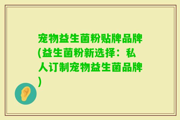 宠物益生菌粉贴牌品牌(益生菌粉新选择：私人订制宠物益生菌品牌)
