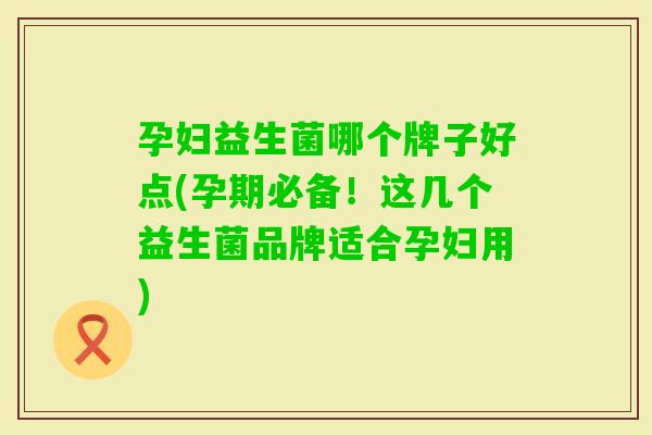 孕妇益生菌哪个牌子好点(孕期必备!这几个益生菌品牌适合孕妇用) 孕妇益生菌哪个牌子好点(孕期必备!这几个益生菌品牌适合孕妇用)