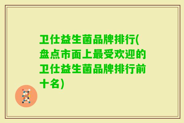 卫仕益生菌品牌排行(盘点市面上受欢迎的卫仕益生菌品牌排行前十名) 卫仕益生菌品牌排行(盘点市面上受欢迎的卫仕益生菌品牌排行前十名)