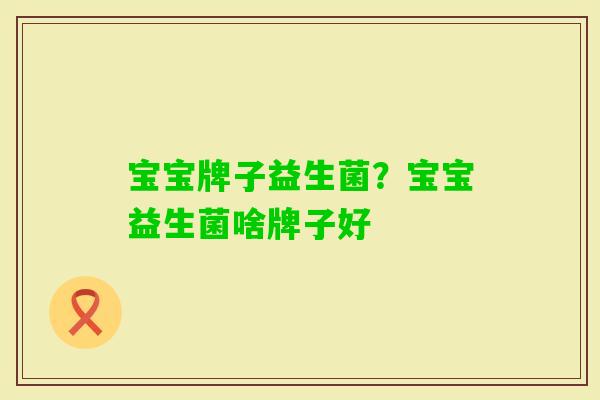 宝宝牌子益生菌？宝宝益生菌啥牌子好