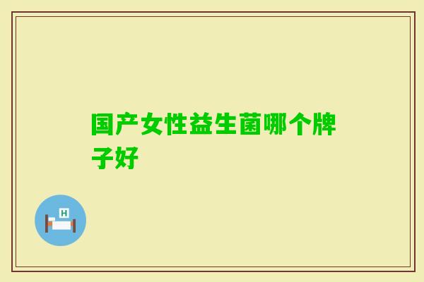 国产女性益生菌哪个牌子好 国产女性益生菌哪个牌子好