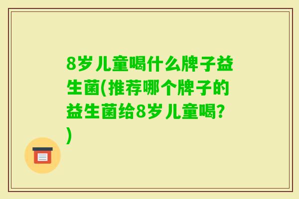 8岁儿童喝什么牌子益生菌(推荐哪个牌子的益生菌给8岁儿童喝?) 8岁儿童喝什么牌子益生菌(推荐哪个牌子的益生菌给8岁儿童喝?)